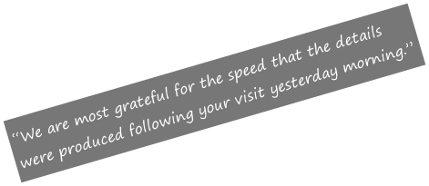 “We are most grateful for the speed that the details were produced following your visit yesterday morning.”
